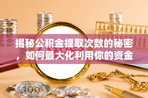 黔西揭秘公积金提取次数的秘密，如何最大化利用你的资金