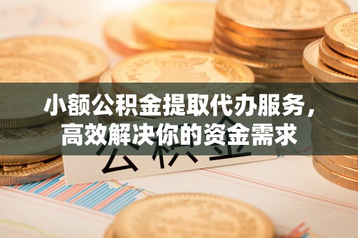 醴陵小额公积金提取代办服务，高效解决你的资金需求