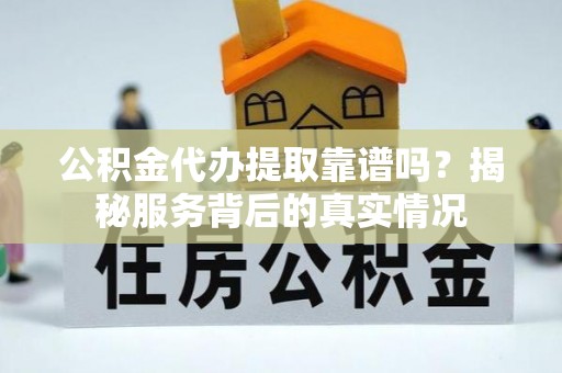 醴陵公积金代办提取靠谱吗？揭秘服务背后的真实情况