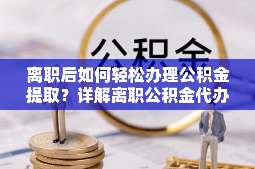 吴中离职后如何轻松办理公积金提取？详解离职公积金代办提取流程