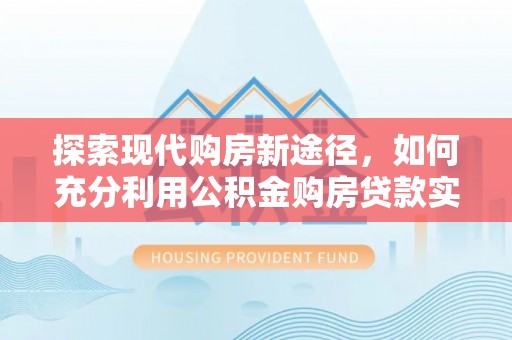 曲松探索现代购房新途径，如何充分利用公积金购房贷款实现置业梦想