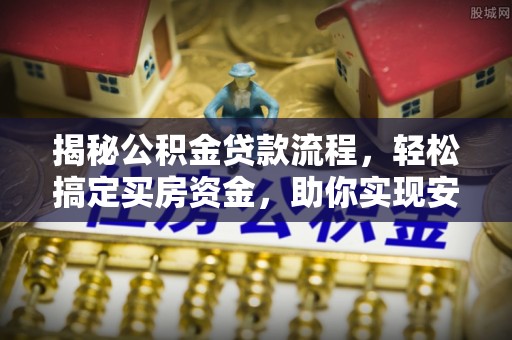 曲松揭秘公积金贷款流程，轻松搞定买房资金，助你实现安居梦想