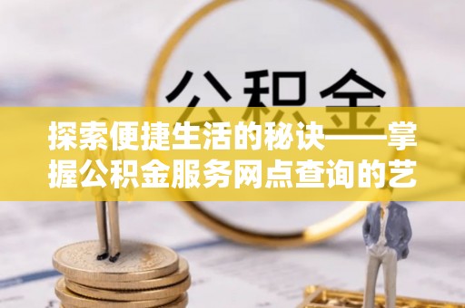 曲松探索便捷生活的秘诀——掌握公积金服务网点查询的艺术