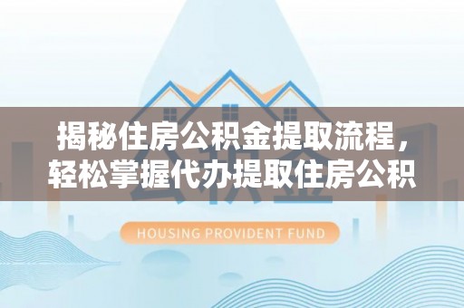 南芬揭秘住房公积金提取流程，轻松掌握代办提取住房公积金技巧