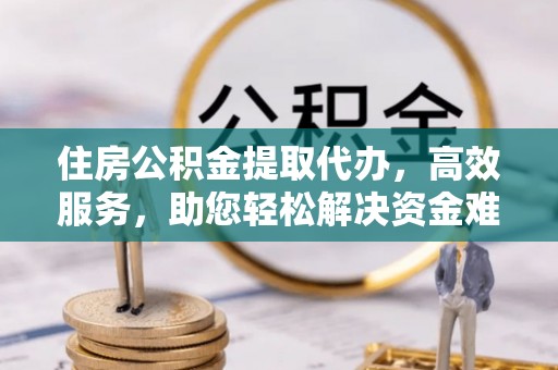 南芬住房公积金提取代办，高效服务，助您轻松解决资金难题