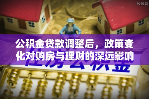 贵港公积金贷款调整后，政策变化对购房与理财的深远影响