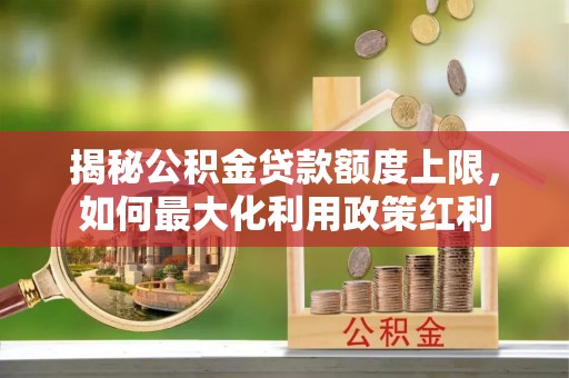 涪城揭秘公积金贷款额度上限，如何最大化利用政策红利
