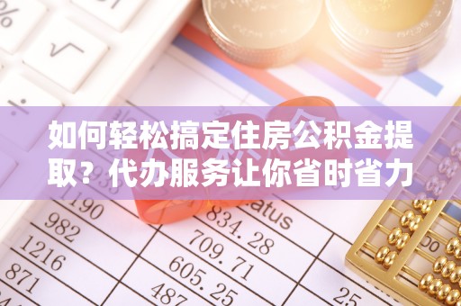 那曲如何轻松搞定住房公积金提取？代办服务让你省时省力