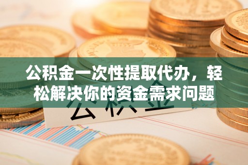 那曲公积金一次性提取代办，轻松解决你的资金需求问题