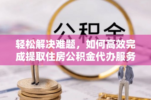 南芬轻松解决难题，如何高效完成提取住房公积金代办服务