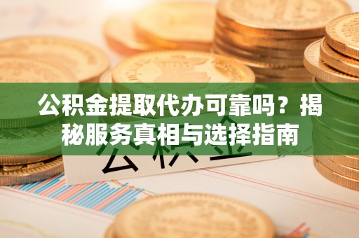 南芬公积金提取代办可靠吗？揭秘服务真相与选择指南