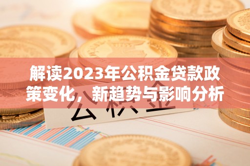南芬解读2023年公积金贷款政策变化，新趋势与影响分析