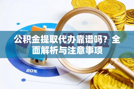 资溪公积金提取代办靠谱吗？全面解析与注意事项