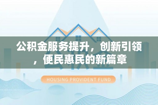 资溪公积金服务提升，创新引领，便民惠民的新篇章