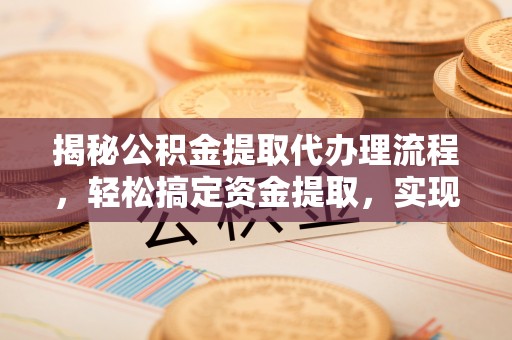 资溪揭秘公积金提取代办理流程，轻松搞定资金提取，实现财务自由