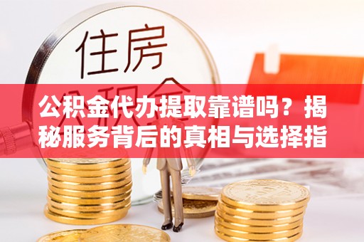 麒麟公积金代办提取靠谱吗？揭秘服务背后的真相与选择指南