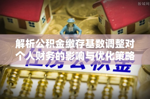 南通解析公积金缴存基数调整对个人财务的影响与优化策略