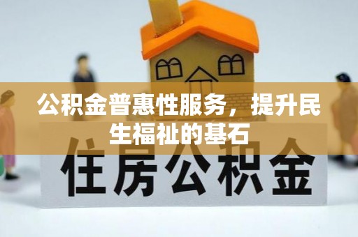 南通公积金普惠性服务，提升民生福祉的基石
