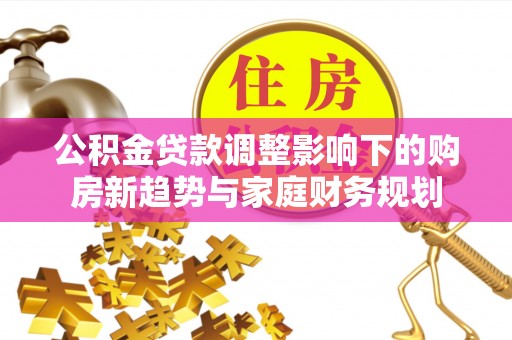 南通公积金贷款调整影响下的购房新趋势与家庭财务规划