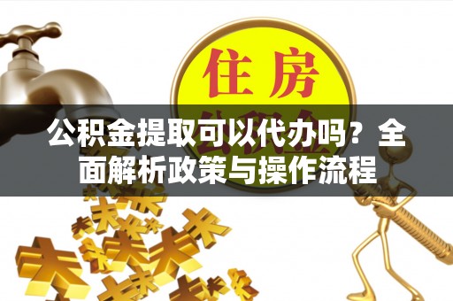 南通公积金提取可以代办吗？全面解析政策与操作流程