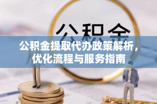 南通公积金提取代办政策解析，优化流程与服务指南
