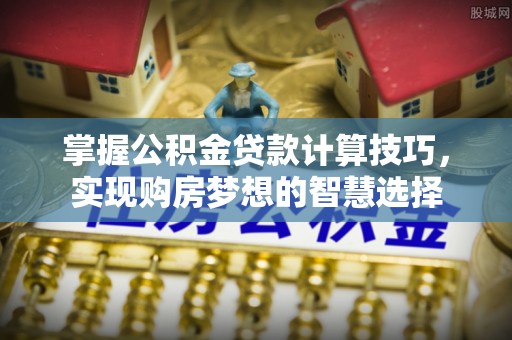 南通掌握公积金贷款计算技巧，实现购房梦想的智慧选择