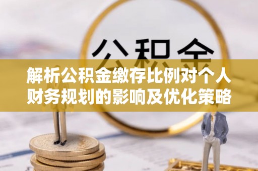 临河解析公积金缴存比例对个人财务规划的影响及优化策略