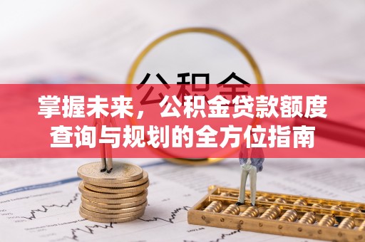临河掌握未来，公积金贷款额度查询与规划的全方位指南