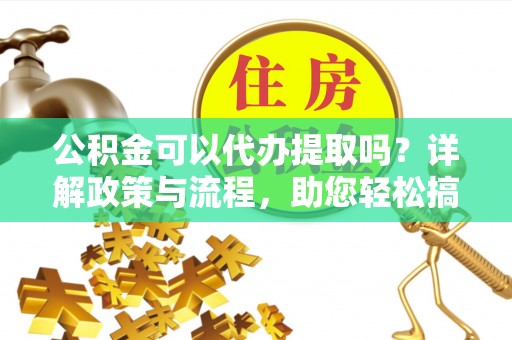 吉县公积金可以代办提取吗？详解政策与流程，助您轻松搞定！