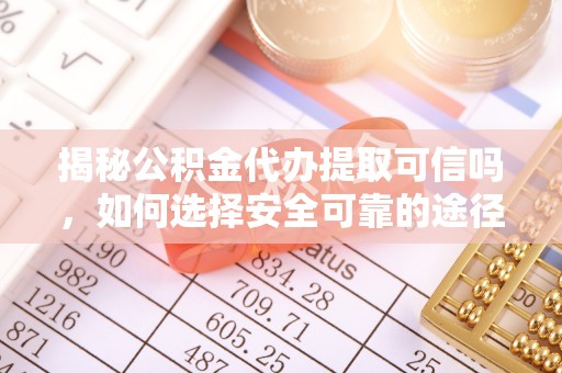 吉县揭秘公积金代办提取可信吗，如何选择安全可靠的途径