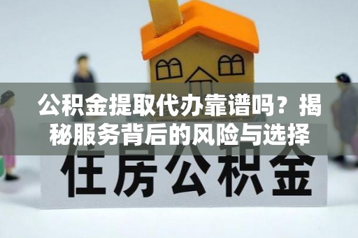 邵阳公积金提取代办靠谱吗？揭秘服务背后的风险与选择