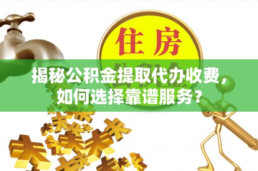 邵阳揭秘公积金提取代办收费，如何选择靠谱服务？