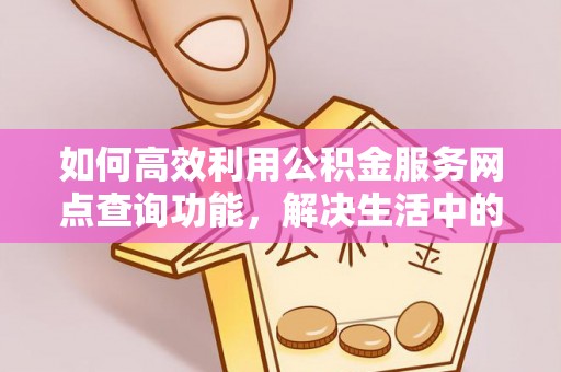 邵阳如何高效利用公积金服务网点查询功能，解决生活中的资金难题
