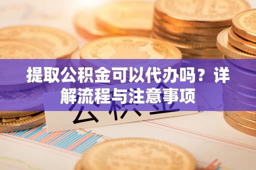 惠济提取公积金可以代办吗？详解流程与注意事项