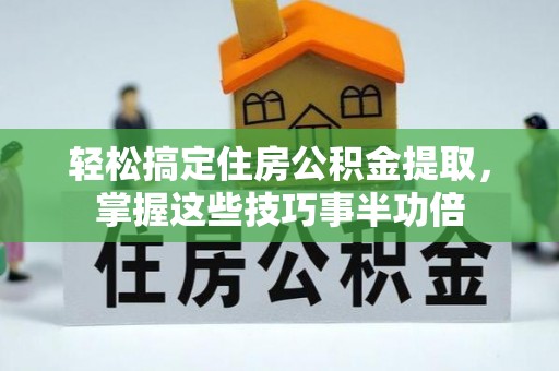 闵行轻松搞定住房公积金提取，掌握这些技巧事半功倍