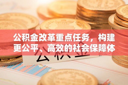 闵行公积金改革重点任务，构建更公平、高效的社会保障体系