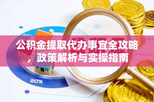 闵行公积金提取代办事宜全攻略，政策解析与实操指南