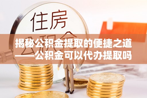 揭西揭秘公积金提取的便捷之道——公积金可以代办提取吗？