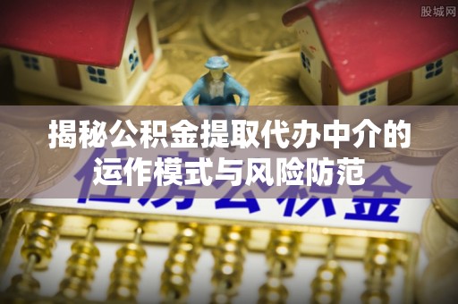 揭西揭秘公积金提取代办中介的运作模式与风险防范