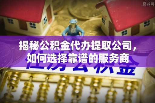 济源揭秘公积金代办提取公司，如何选择靠谱的服务商