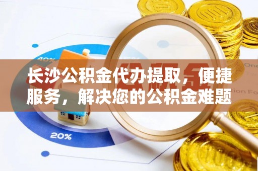济源长沙公积金代办提取，便捷服务，解决您的公积金难题
