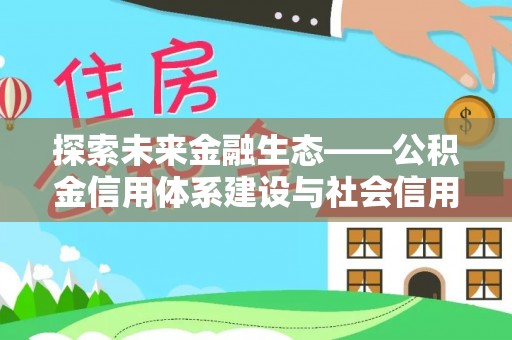 济源探索未来金融生态——公积金信用体系建设与社会信用体系的深度融合