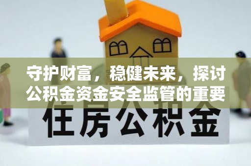 济源守护财富，稳健未来，探讨公积金资金安全监管的重要性与实践