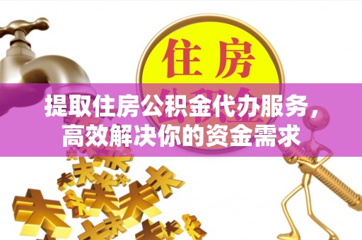 济源提取住房公积金代办服务，高效解决你的资金需求
