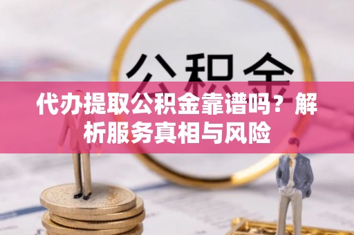 安南代办提取公积金靠谱吗？解析服务真相与风险
