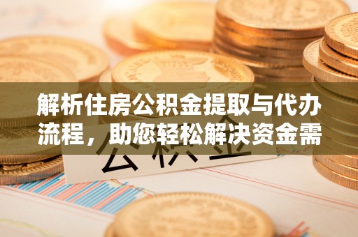 安南解析住房公积金提取与代办流程，助您轻松解决资金需求