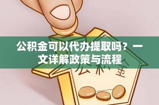 汝城公积金可以代办提取吗？一文详解政策与流程