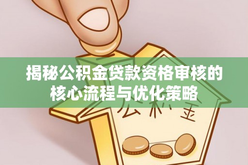 兰州揭秘公积金贷款资格审核的核心流程与优化策略