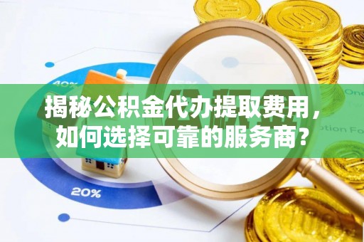 连州揭秘公积金代办提取费用，如何选择可靠的服务商？