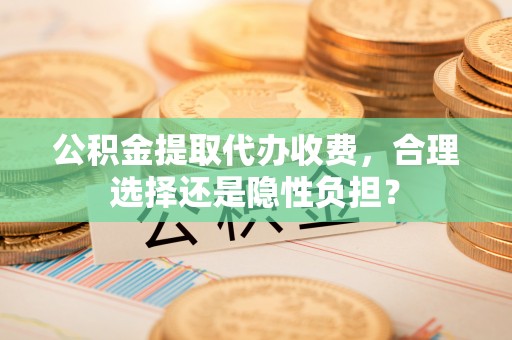 连州公积金提取代办收费，合理选择还是隐性负担？